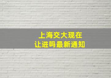 上海交大现在让进吗最新通知