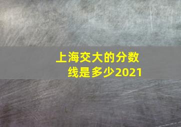 上海交大的分数线是多少2021