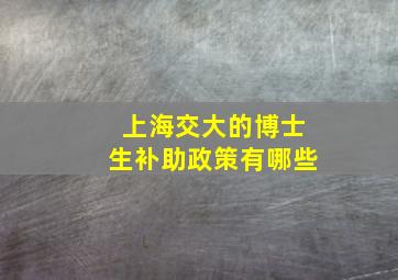 上海交大的博士生补助政策有哪些