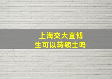 上海交大直博生可以转硕士吗