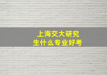 上海交大研究生什么专业好考