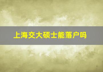 上海交大硕士能落户吗