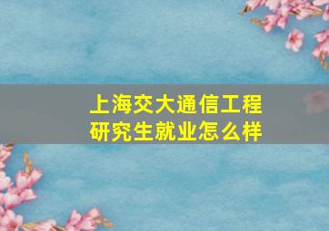 上海交大通信工程研究生就业怎么样