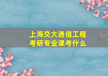 上海交大通信工程考研专业课考什么