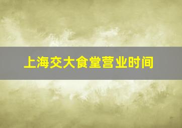 上海交大食堂营业时间