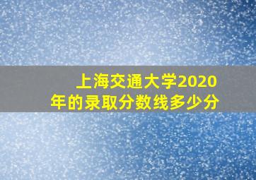 上海交通大学2020年的录取分数线多少分