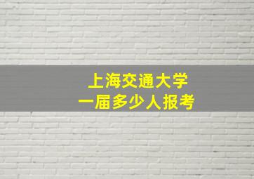 上海交通大学一届多少人报考