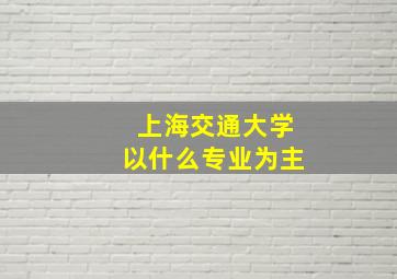 上海交通大学以什么专业为主