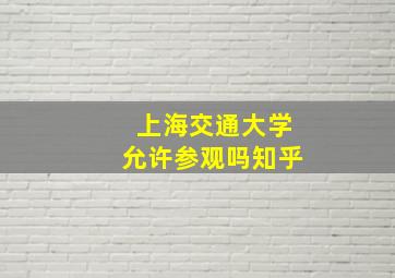 上海交通大学允许参观吗知乎