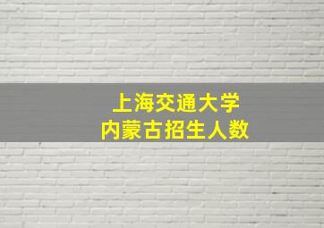 上海交通大学内蒙古招生人数