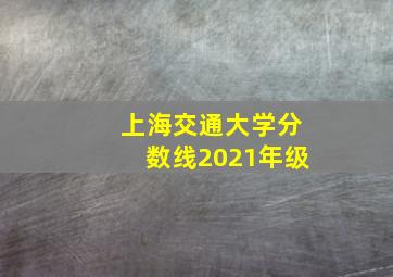 上海交通大学分数线2021年级