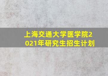 上海交通大学医学院2021年研究生招生计划