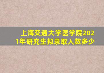 上海交通大学医学院2021年研究生拟录取人数多少