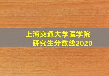 上海交通大学医学院研究生分数线2020