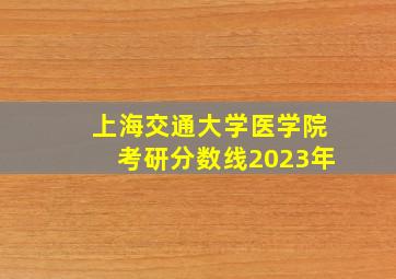 上海交通大学医学院考研分数线2023年