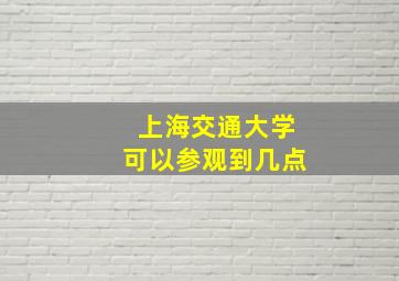 上海交通大学可以参观到几点