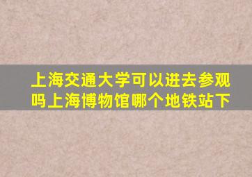 上海交通大学可以进去参观吗上海博物馆哪个地铁站下