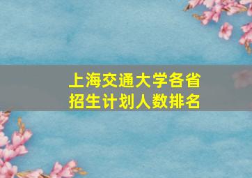 上海交通大学各省招生计划人数排名