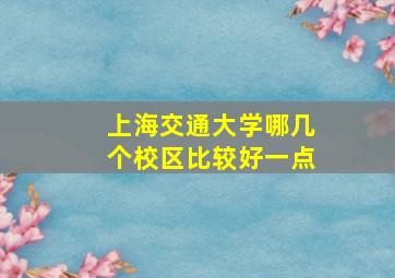 上海交通大学哪几个校区比较好一点