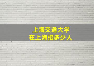 上海交通大学在上海招多少人