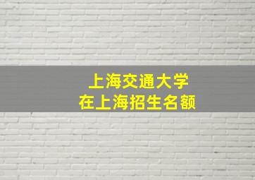 上海交通大学在上海招生名额