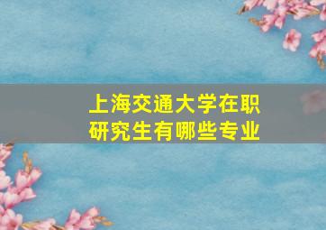 上海交通大学在职研究生有哪些专业