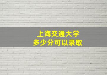 上海交通大学多少分可以录取