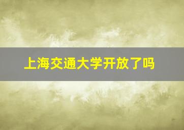 上海交通大学开放了吗