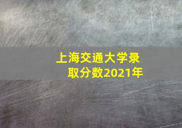 上海交通大学录取分数2021年