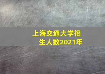 上海交通大学招生人数2021年