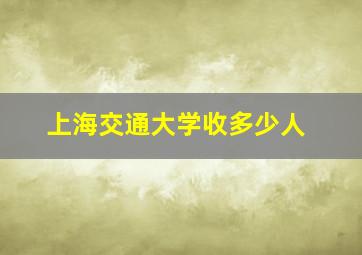 上海交通大学收多少人