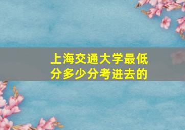 上海交通大学最低分多少分考进去的