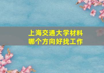 上海交通大学材料哪个方向好找工作