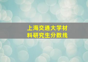 上海交通大学材料研究生分数线