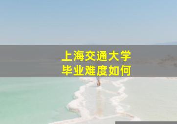 上海交通大学毕业难度如何