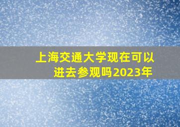 上海交通大学现在可以进去参观吗2023年