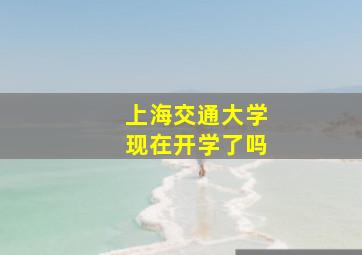 上海交通大学现在开学了吗