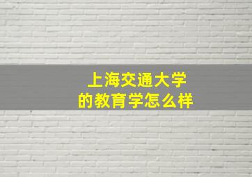 上海交通大学的教育学怎么样