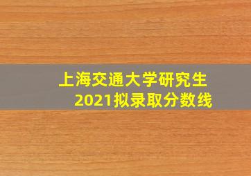 上海交通大学研究生2021拟录取分数线