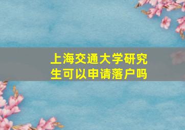 上海交通大学研究生可以申请落户吗