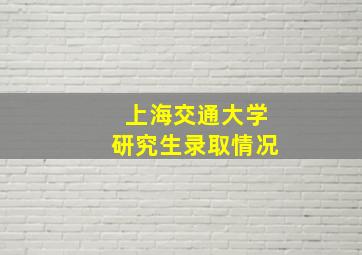 上海交通大学研究生录取情况