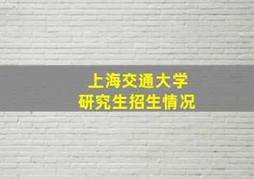 上海交通大学研究生招生情况