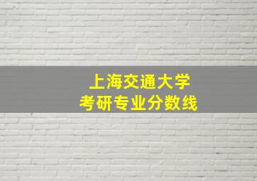 上海交通大学考研专业分数线