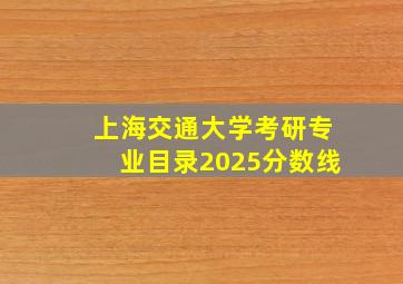 上海交通大学考研专业目录2025分数线