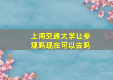 上海交通大学让参观吗现在可以去吗