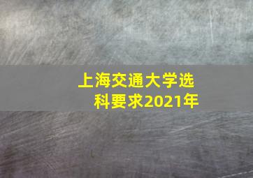 上海交通大学选科要求2021年