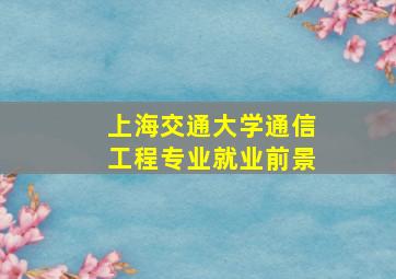 上海交通大学通信工程专业就业前景