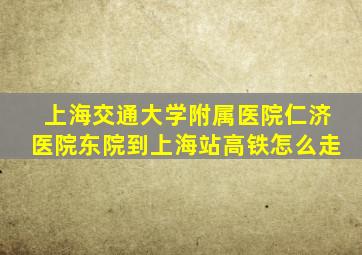 上海交通大学附属医院仁济医院东院到上海站高铁怎么走