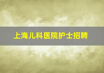 上海儿科医院护士招聘