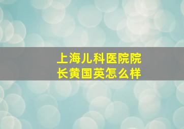 上海儿科医院院长黄国英怎么样